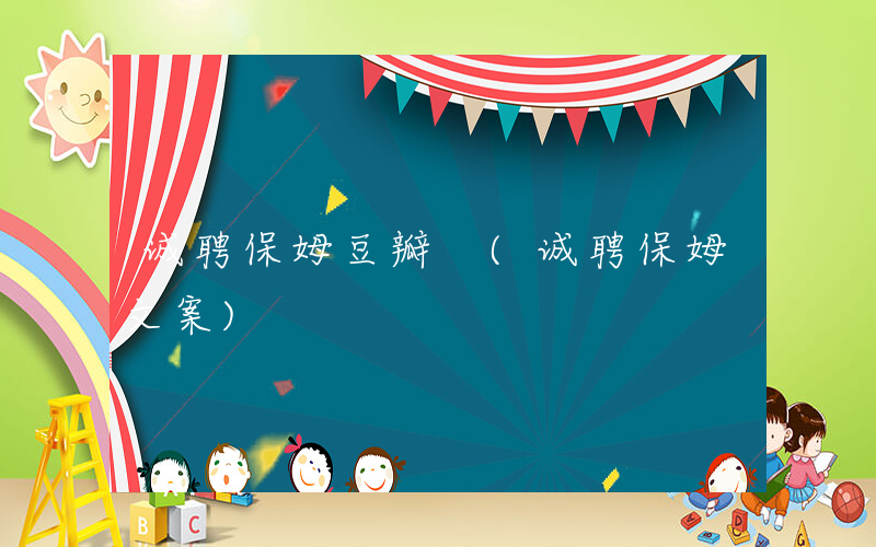 诚聘保姆豆瓣 (诚聘保姆文案)